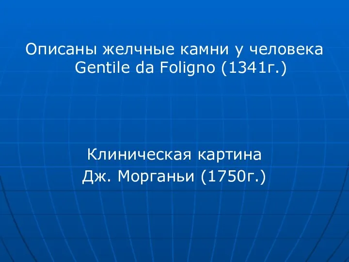 Описаны желчные камни у человека Gentile da Foligno (1341г.) Клиническая картина Дж. Морганьи (1750г.)