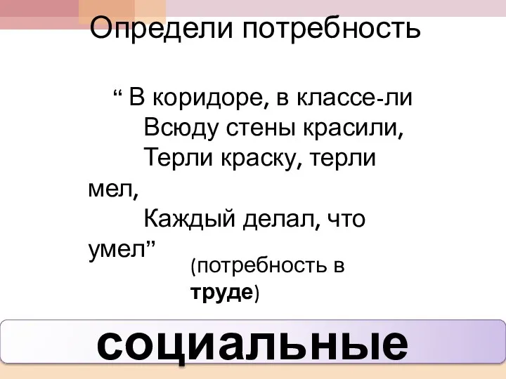 Определи потребность социальные “ В коридоре, в классе-ли Всюду стены красили, Терли краску,