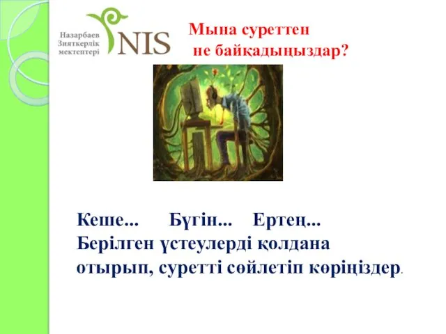 Мына суреттен не байқадыңыздар? Кеше... Бүгін... Ертең... Берілген үстеулерді қолдана отырып, суретті сөйлетіп көріңіздер.