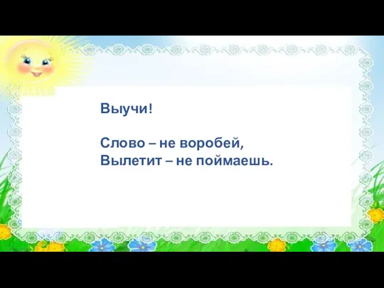 Выучи! Слово – не воробей, Вылетит – не поймаешь.