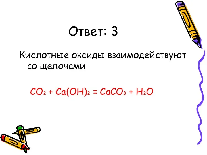 Ответ: 3 Кислотные оксиды взаимодействуют со щелочами CO2 + Ca(OH)2 = CaCO3 + H2O