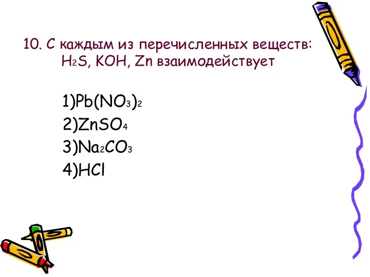 10. С каждым из перечисленных веществ: H2S, KOH, Zn взаимодействует 1)Pb(NO3)2 2)ZnSO4 3)Na2CO3 4)HCl