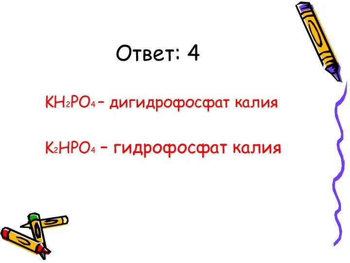 Ответ: 4 KH2PO4 – дигидрофосфат калия K2HPO4 – гидрофосфат калия
