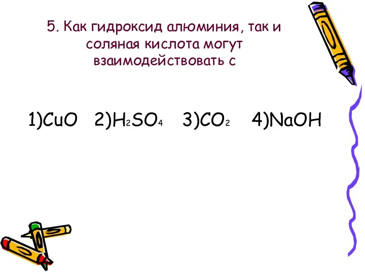 5. Как гидроксид алюминия, так и соляная кислота могут взаимодействовать с 1)CuO 2)H2SO4 3)CO2 4)NaOH