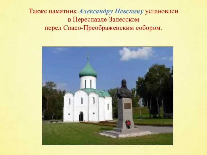 Также памятник Александру Невскому установлен в Переславле-Залесском перед Спасо-Преображенским собором.