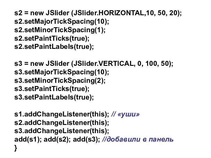 s2 = new JSlider (JSlider.HORIZONTAL,10, 50, 20); s2.setMajorTickSpacing(10); s2.setMinorTickSpacing(1); s2.setPaintTicks(true);
