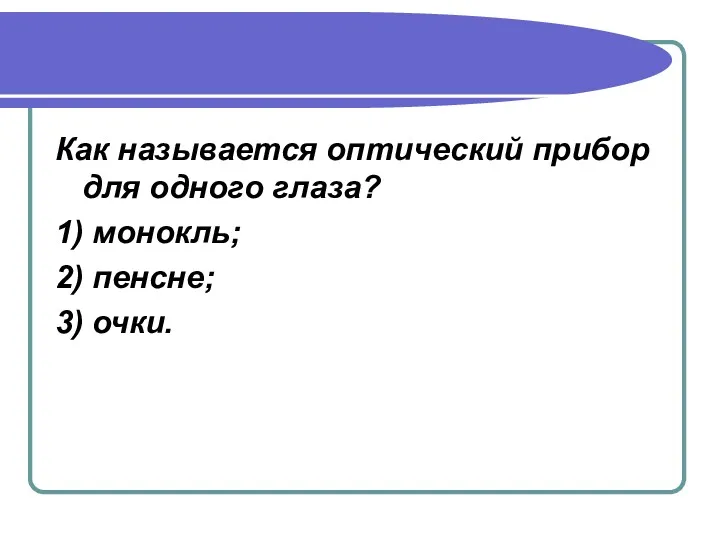 Как называется оптический прибор для одного глаза? 1) монокль; 2) пенсне; 3) очки.