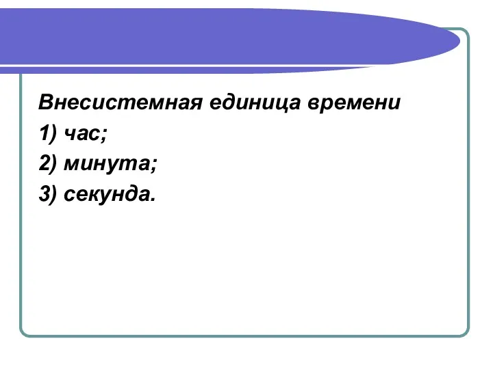 Внесистемная единица времени 1) час; 2) минута; 3) секунда.