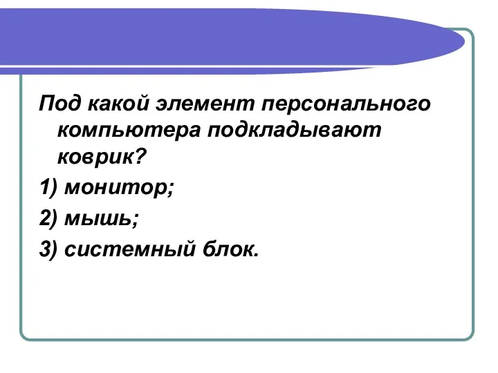 Под какой элемент персонального компьютера подкладывают коврик? 1) монитор; 2) мышь; 3) системный блок.