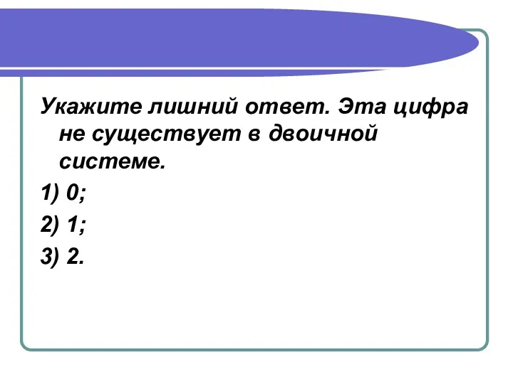 Укажите лишний ответ. Эта цифра не существует в двоичной системе. 1) 0; 2) 1; 3) 2.