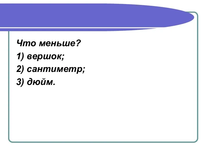 Что меньше? 1) вершок; 2) сантиметр; 3) дюйм.