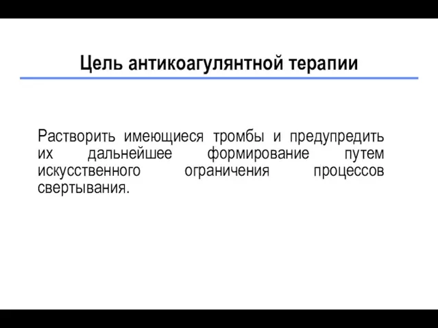 Цель антикоагулянтной терапии Растворить имеющиеся тромбы и предупредить их дальнейшее формирование путем искусственного ограничения процессов свертывания.