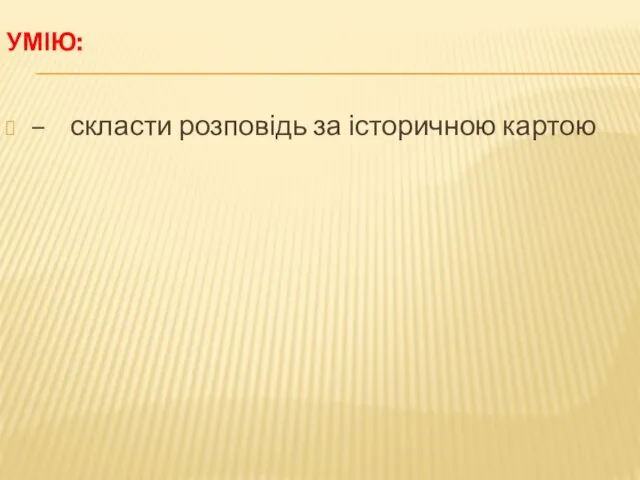 УМІЮ: – скласти розповідь за історичною картою