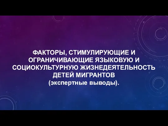 ФАКТОРЫ, СТИМУЛИРУЮЩИЕ И ОГРАНИЧИВАЮЩИЕ ЯЗЫКОВУЮ И СОЦИОКУЛЬТУРНУЮ ЖИЗНЕДЕЯТЕЛЬНОСТЬ ДЕТЕЙ МИГРАНТОВ (экспертные выводы).