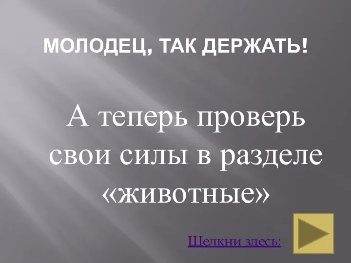 МОЛОДЕЦ, ТАК ДЕРЖАТЬ! А теперь проверь свои силы в разделе «животные» Щелкни здесь: