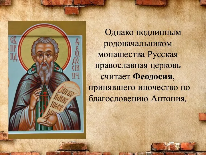 Однако подлинным родоначальником монашества Русская православная церковь считает Феодосия, принявшего иночество по бла­гословению Антония.