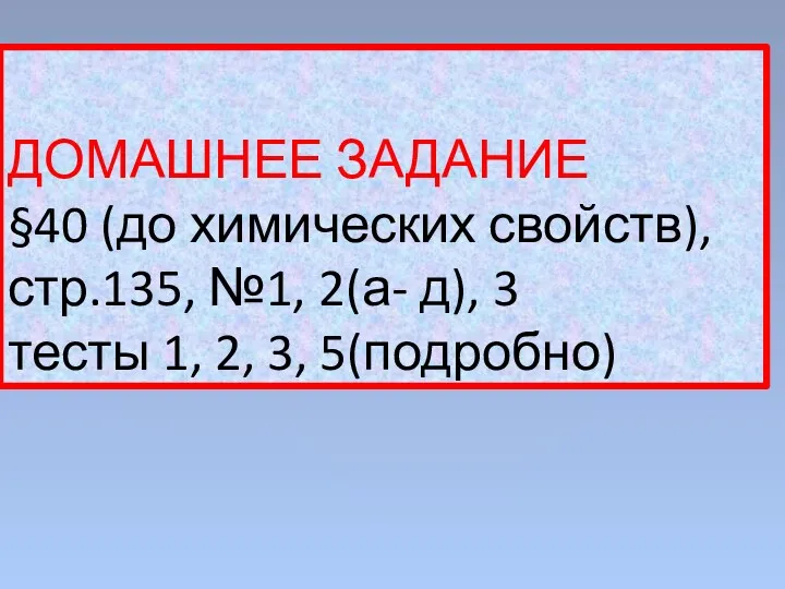 ДОМАШНЕЕ ЗАДАНИЕ §40 (до химических свойств), стр.135, №1, 2(а- д), 3 тесты 1, 2, 3, 5(подробно)