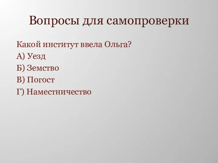 Вопросы для самопроверки Какой институт ввела Ольга? А) Уезд Б) Земство В) Погост Г) Наместничество