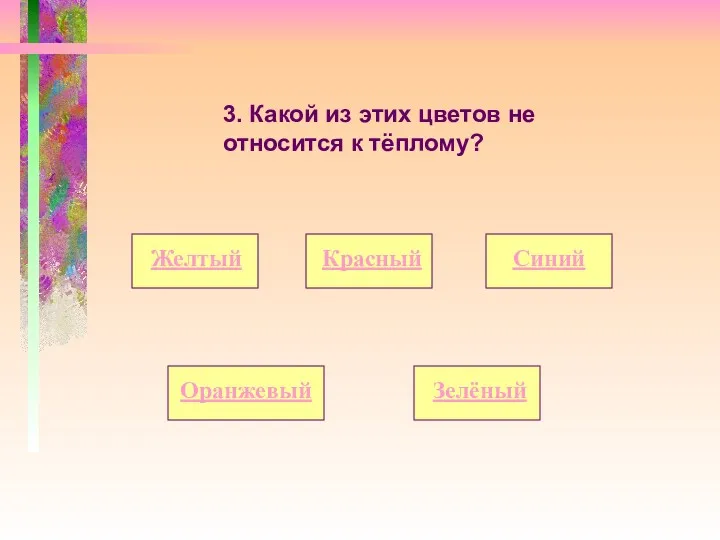 3. Какой из этих цветов не относится к тёплому? Желтый Оранжевый Синий Красный Зелёный