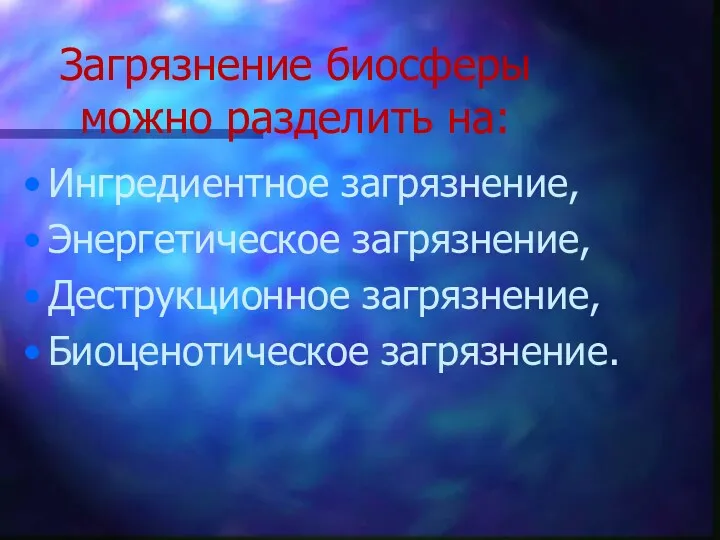 Загрязнение биосферы можно разделить на: Ингредиентное загрязнение, Энергетическое загрязнение, Деструкционное загрязнение, Биоценотическое загрязнение.