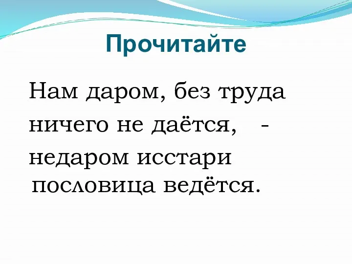 Прочитайте Нам даром, без труда ничего не даётся, - недаром исстари пословица ведётся.