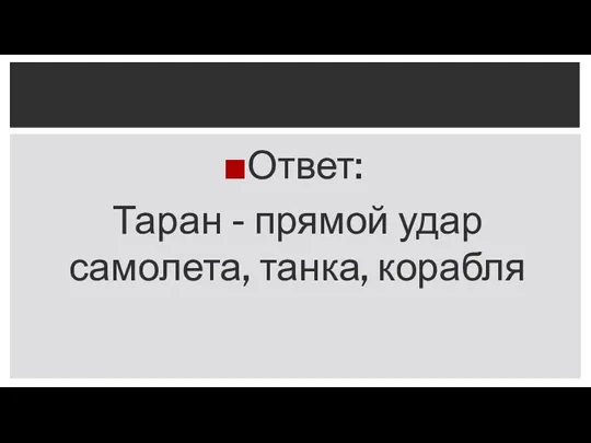 Ответ: Таран - прямой удар самолета, танка, корабля