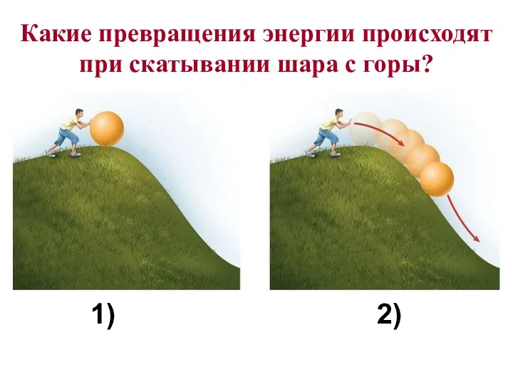 Какие превращения энергии происходят при скатывании шара с горы? 1) 2)