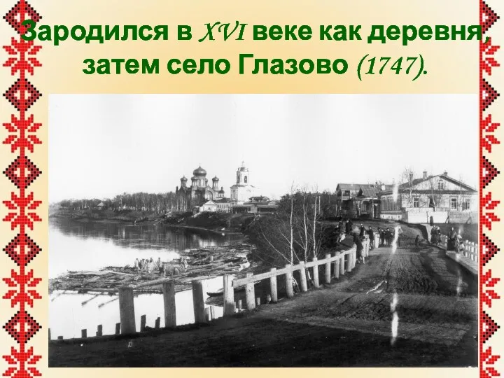 Зародился в XVI веке как деревня, затем село Глазово (1747).