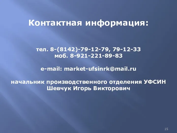 Контактная информация: тел. 8-(8142)-79-12-79, 79-12-33 моб. 8-921-221-89-83 e-mail: market-ufsinrk@mail.ru начальник производственного отделения УФСИН Шевчук Игорь Викторович