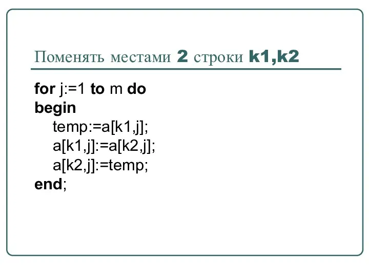 Поменять местами 2 строки k1,k2 for j:=1 to m do begin temp:=a[k1,j]; a[k1,j]:=a[k2,j]; a[k2,j]:=temp; end;