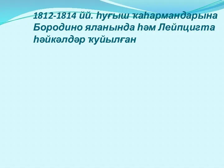 1812-1814 йй. һуғыш ҡаһармандарына Бородино яланында һәм Лейпцигта һәйкәлдәр ҡуйылған