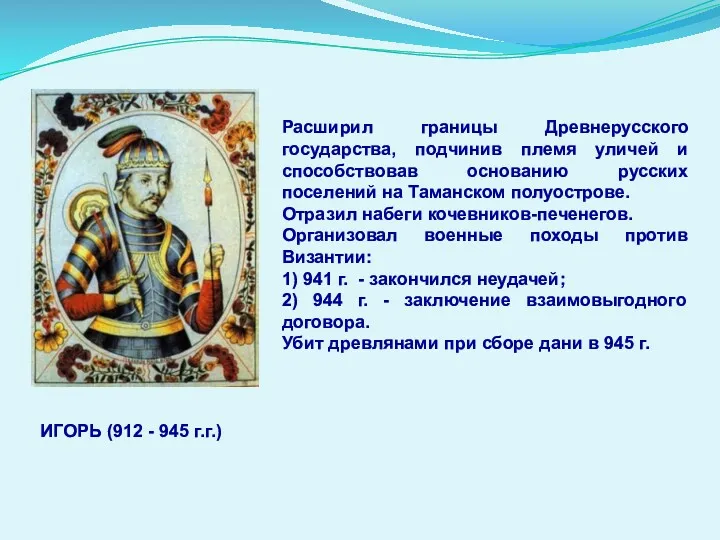 ИГОРЬ (912 - 945 г.г.) Расширил границы Древнерусского государства, подчинив племя уличей и