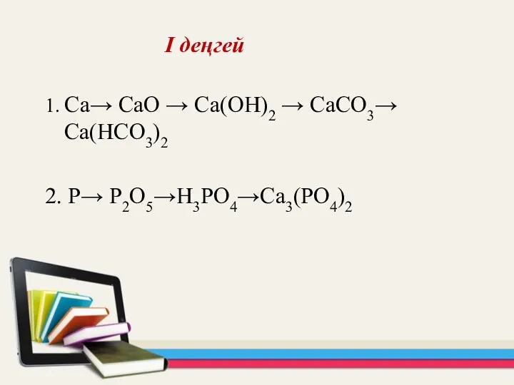 І деңгей 1. Ca→ CaO → Ca(OH)2 → CaCO3→ Ca(HCO3)2 2. P→ P2O5→H3PO4→Ca3(PO4)2