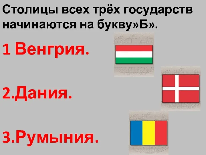 Столицы всех трёх государств начинаются на букву»Б». 1 Венгрия. 2.Дания. 3.Румыния.