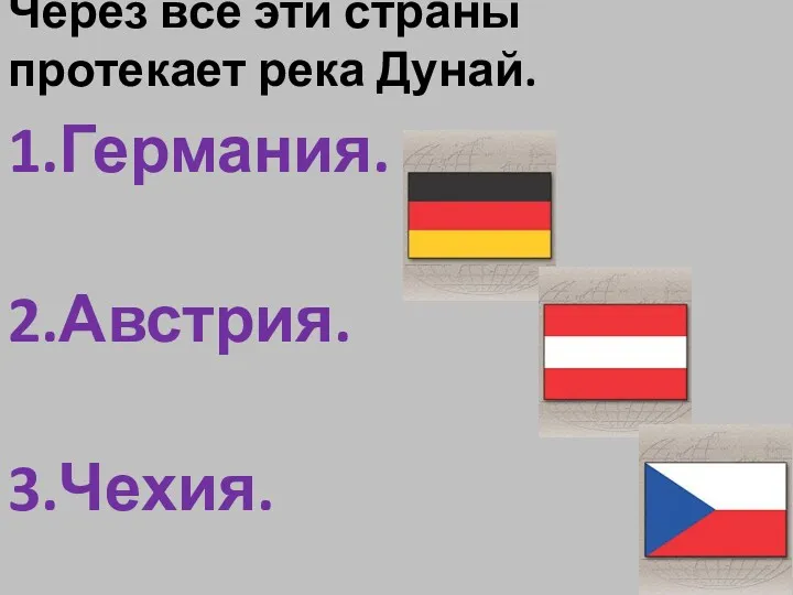 Через все эти страны протекает река Дунай. 1.Германия. 2.Австрия. 3.Чехия.