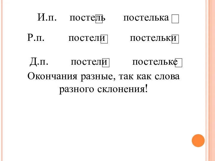 И.п. постель постелька Р.п. постели постельки Д.п. постели постельке Окончания разные, так как слова разного склонения!