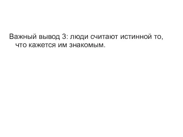 Важный вывод 3: люди считают истинной то, что кажется им знакомым.