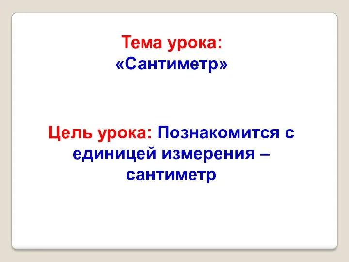 Тема урока: «Сантиметр» Цель урока: Познакомится с единицей измерения – сантиметр