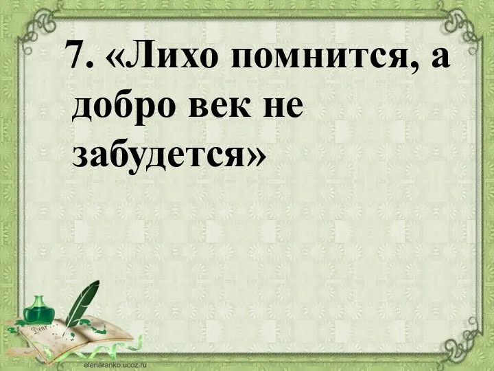 7. «Лихо помнится, а добро век не забудется»