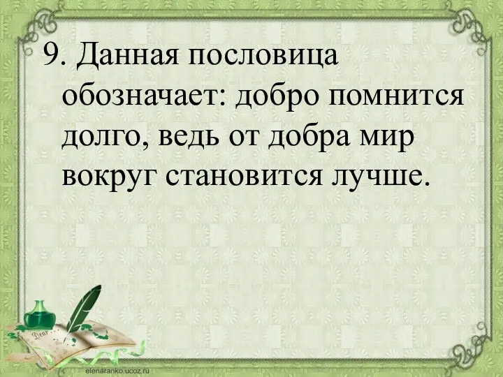 9. Данная пословица обозначает: добро помнится долго, ведь от добра мир вокруг становится лучше.