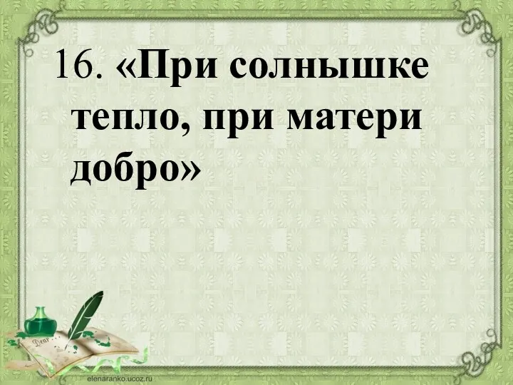 16. «При солнышке тепло, при матери добро»