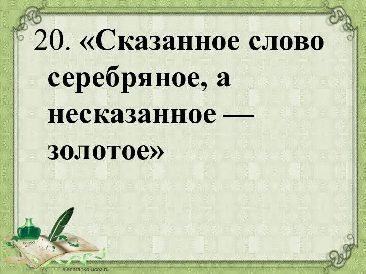 20. «Сказанное слово серебряное, а несказанное — золотое»