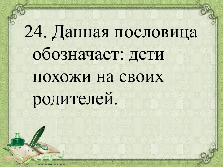 24. Данная пословица обозначает: дети похожи на своих родителей.