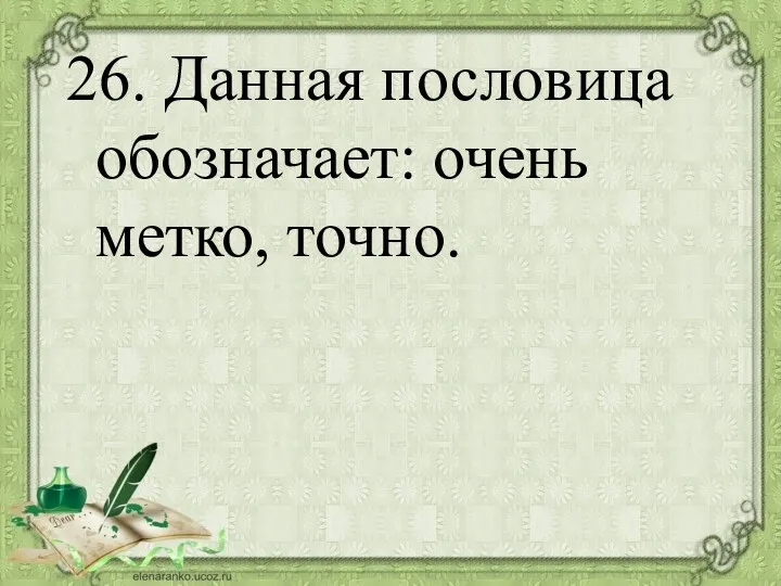 26. Данная пословица обозначает: очень метко, точно.