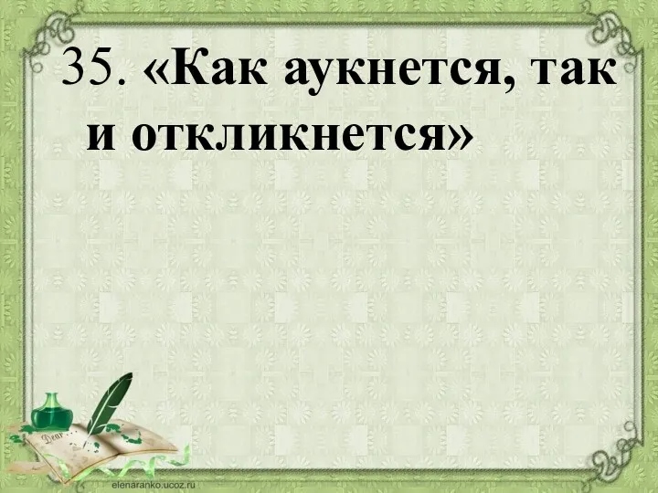 35. «Как аукнется, так и откликнется»