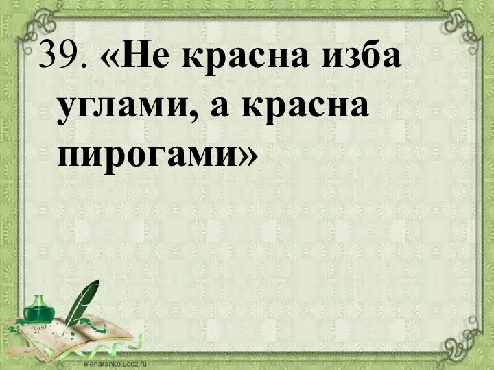 39. «Не красна изба углами, а красна пирогами»