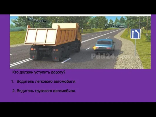 Кто должен уступить дорогу? Водитель легкового автомобиля. 2. Водитель грузового автомобиля.