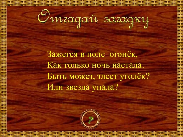 Зажегся в поле огонёк, Как только ночь настала. Быть может, тлеет уголёк? Или звезда упала? ?