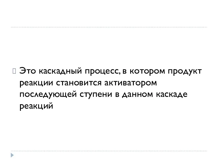 Это каскадный процесс, в котором продукт реакции становится активатором последующей ступени в данном каскаде реакций