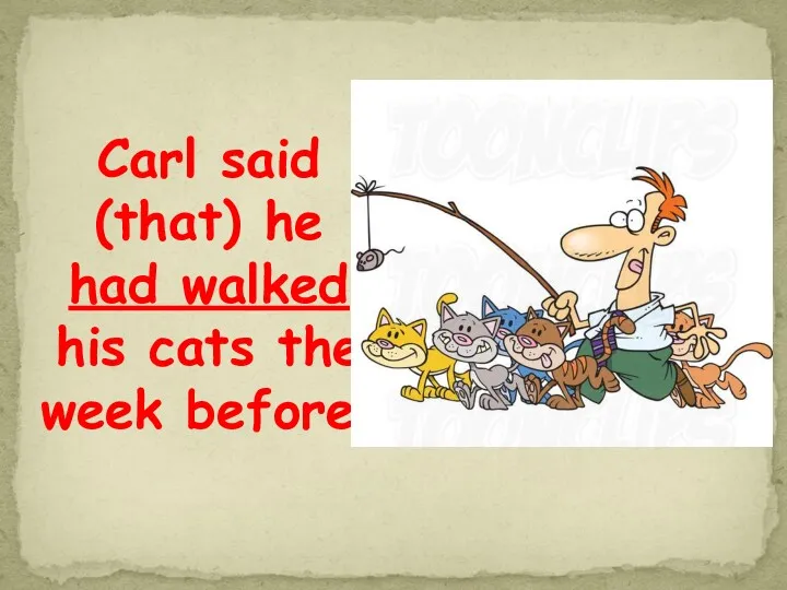 Carl said (that) he had walked his cats the week before.